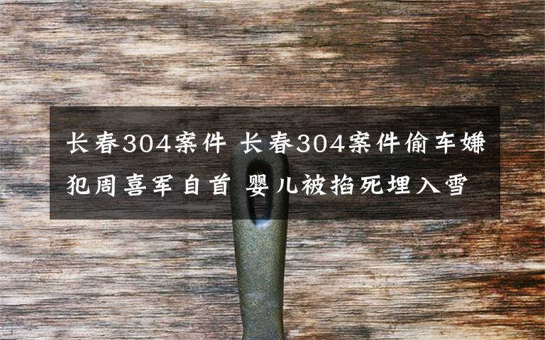 长春304案件 长春304案件偷车嫌犯周喜军自首 婴儿被掐死埋入雪中