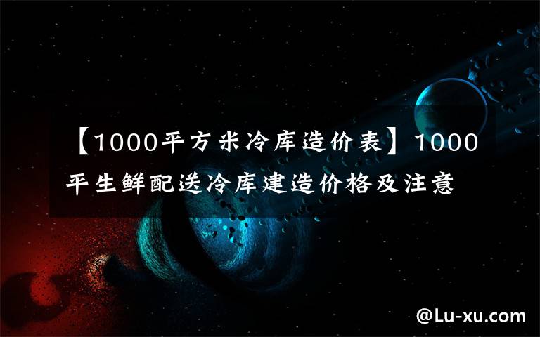 【1000平方米冷库造价表】1000平生鲜配送冷库建造价格及注意事项
