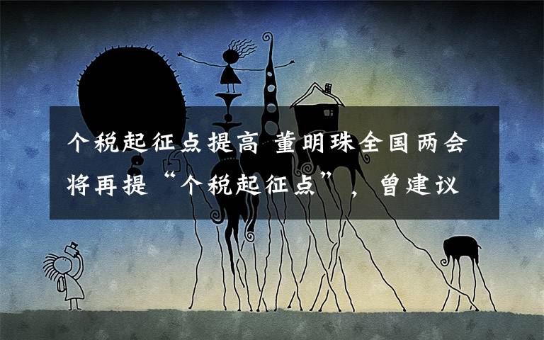 个税起征点提高 董明珠全国两会将再提“个税起征点”，曾建议提升到1万元