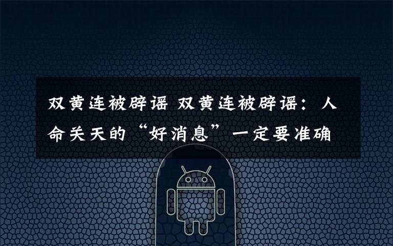 双黄连被辟谣 双黄连被辟谣:人命关天的“好消息”一定要准确再准确