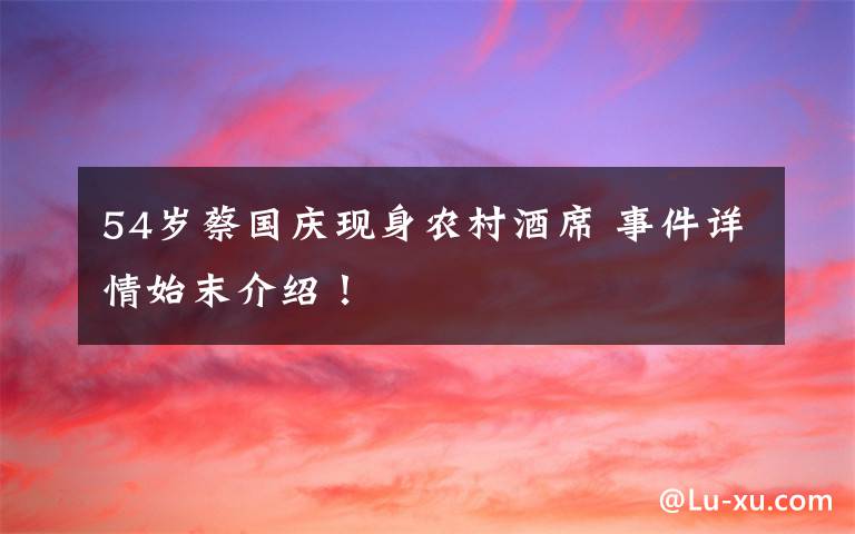 54岁蔡国庆现身农村酒席 事件详情始末介绍!