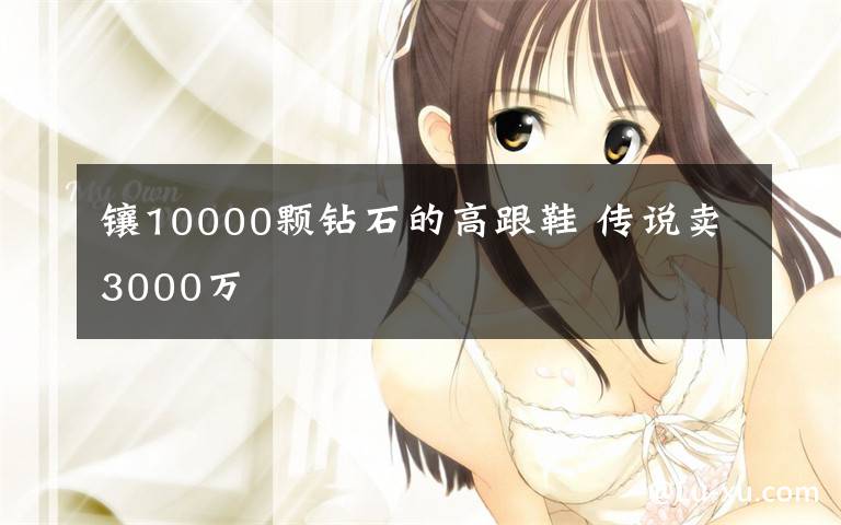 镶10000颗钻石的高跟鞋 传说卖3000万
