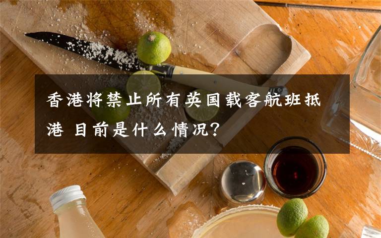 香港将禁止所有英国载客航班抵港 目前是什么情况?