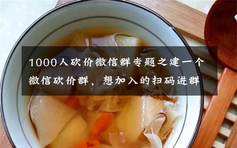 1000人砍价微信群专题之建一个微信砍价群,想加入的扫码进群,刚刚创建