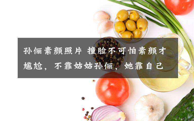 孙俪素颜照片 撞脸不可怕素颜才尴尬,不靠姑姑孙俪,她靠自己独挡一面