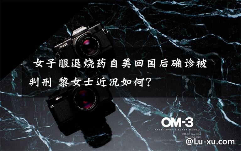 女子服退烧药自美回国后确诊被判刑 黎女士近况如何?