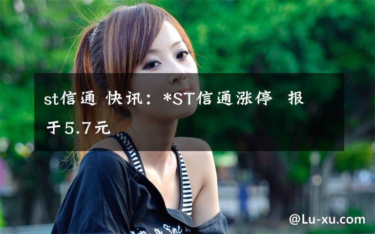 st信通 快讯:*ST信通涨停  报于5.7元