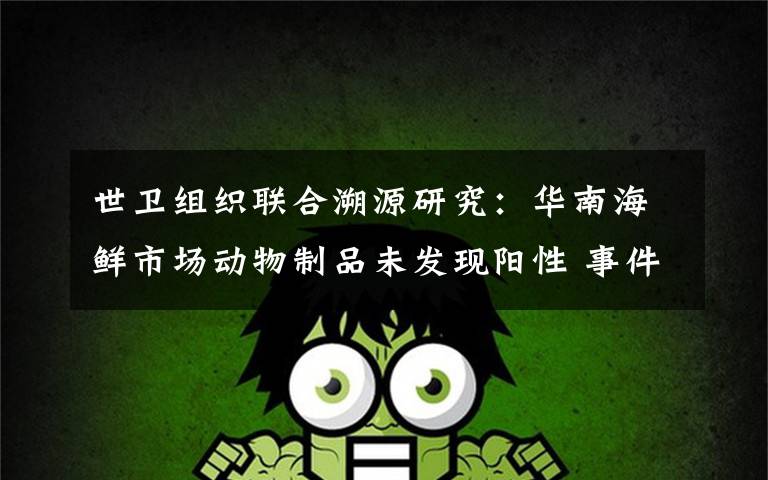 世卫组织联合溯源研究:华南海鲜市场动物制品未发现阳性 事件详细经过!