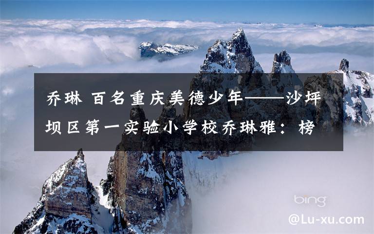 乔琳 百名重庆美德少年——沙坪坝区第一实验小学校乔琳雅:榜样就在身边!