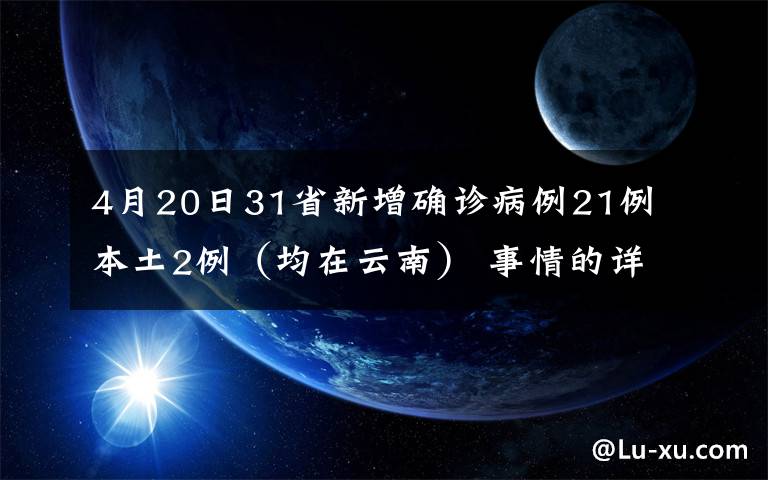 4月20日31省新增确诊病例21例 本土2例(均在云南) 事情的详情始末是怎么样了!