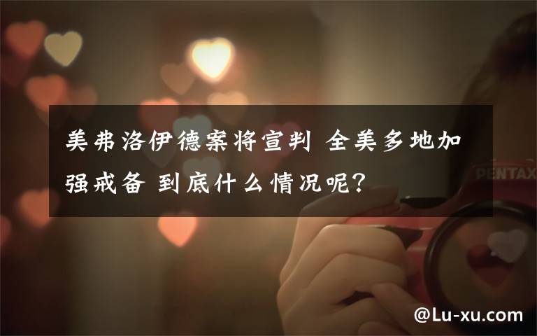 美弗洛伊德案将宣判 全美多地加强戒备 到底什么情况呢?