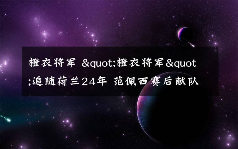 橙衣将军 "橙衣将军"追随荷兰24年 范佩西赛后献队长袖标