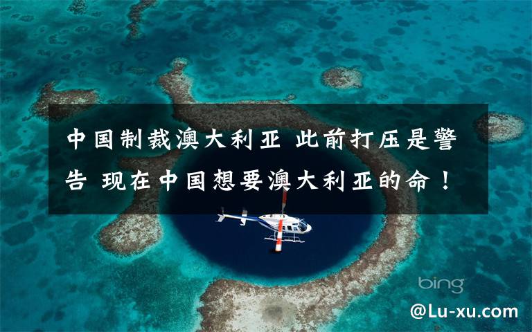 中国制裁澳大利亚 此前打压是警告 现在中国想要澳大利亚的命!