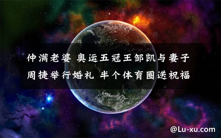 仲满老婆 奥运五冠王邹凯与妻子周捷举行婚礼 半个体育圈送祝福