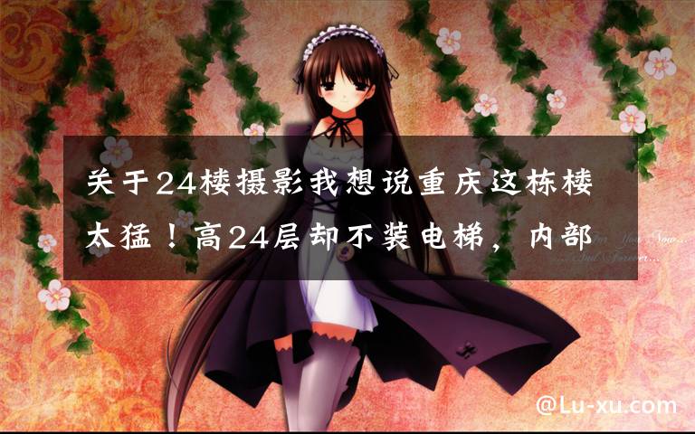 关于24楼摄影我想说重庆这栋楼太猛!高24层却不装电梯,内部道路堪比迷宫