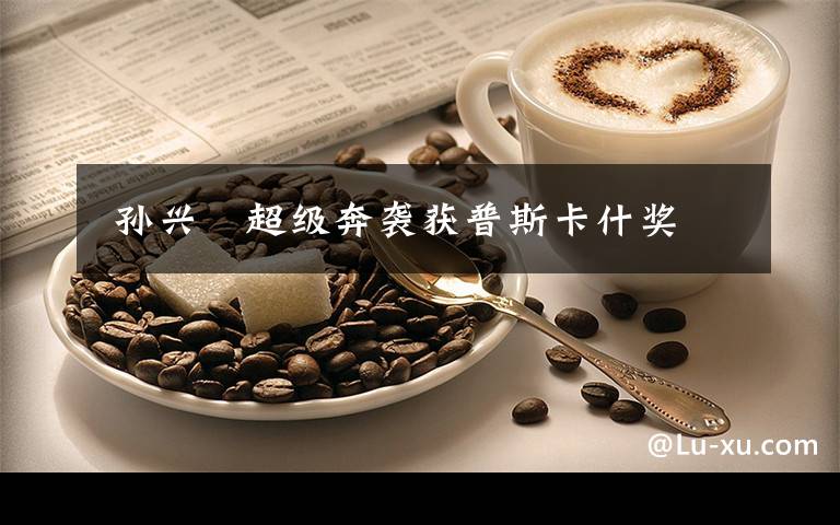  孙兴慜超级奔袭获普斯卡什奖