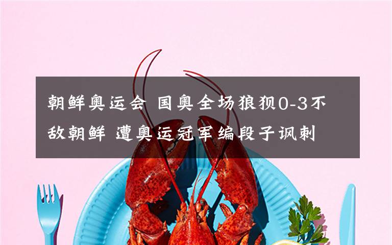 朝鲜奥运会 国奥全场狼狈0-3不敌朝鲜 遭奥运冠军编段子讽刺