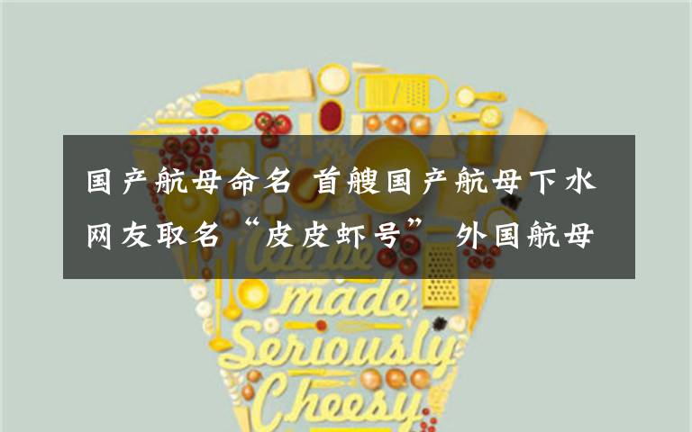 国产航母命名 首艘国产航母下水网友取名“皮皮虾号” 外国航母命名有何讲究?