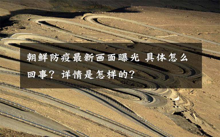 朝鲜防疫最新画面曝光 具体怎么回事?详情是怎样的?