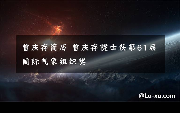 曾庆存简历 曾庆存院士获第61届国际气象组织奖
