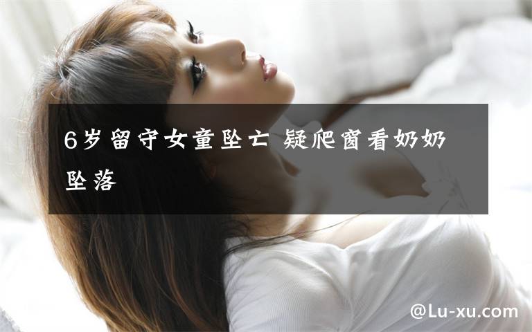 6岁留守女童坠亡 疑爬窗看奶奶坠落