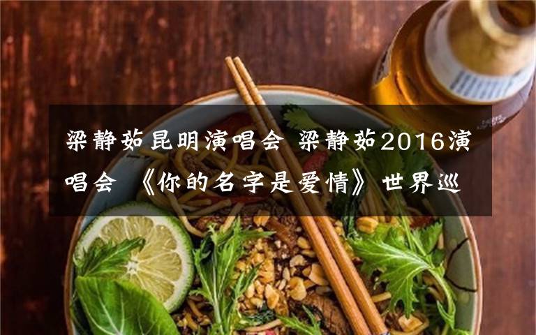 梁静茹昆明演唱会 梁静茹2016演唱会 《你的名字是爱情》世界巡回站
