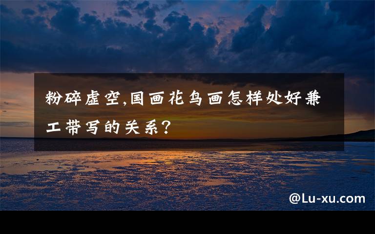 粉碎虚空,国画花鸟画怎样处好兼工带写的关系?
