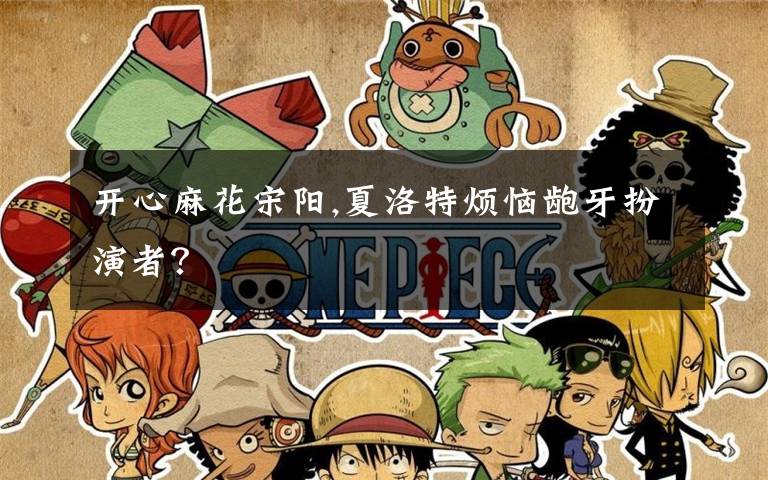 开心麻花宋阳,夏洛特烦恼龅牙扮演者？