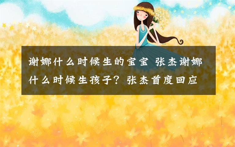 谢娜什么时候生的宝宝 张杰谢娜什么时候生孩子？张杰首度回应：明日之后