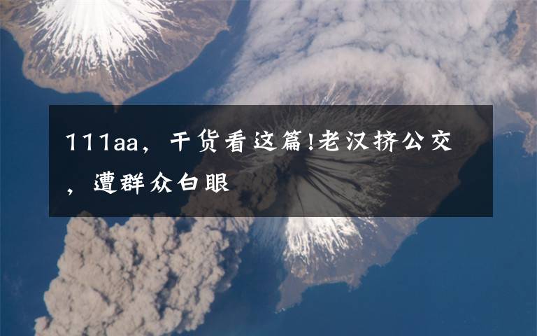 111aa,干货看这篇!老汉挤公交,遭群众白眼