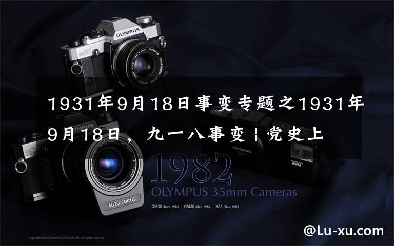 1931年9月18日事变专题之1931年9月18日，九一八事变 | 党史上的今天
