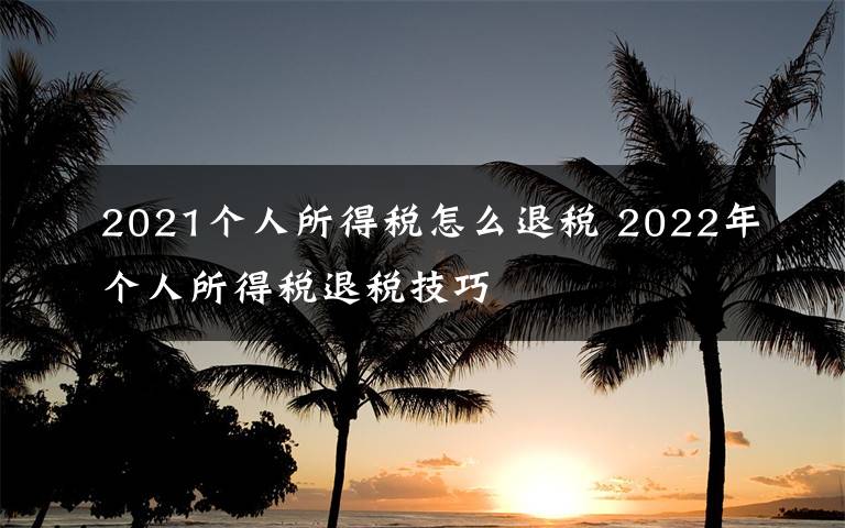 2021个人所得税怎么退税 2022年个人所得税退税技巧