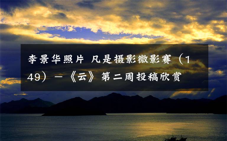 李景华照片 凡是摄影微影赛(149)-《云》第二周投稿欣赏