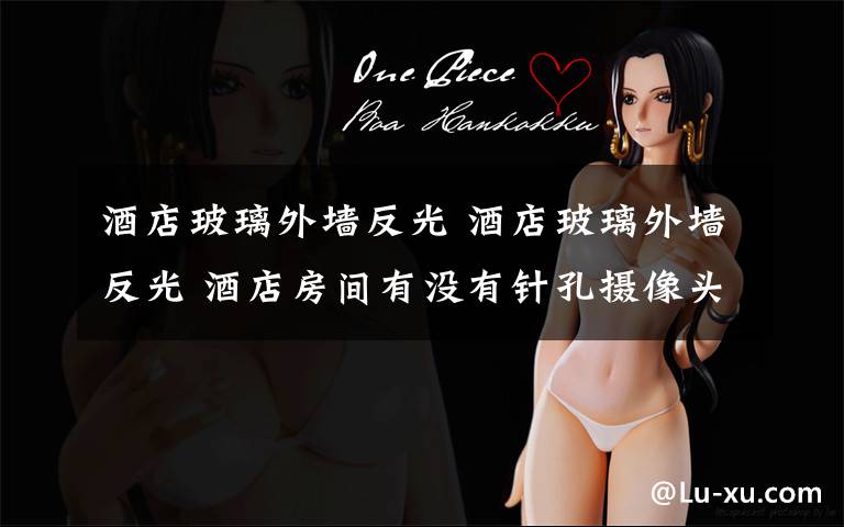 酒店玻璃外墙反光 酒店玻璃外墙反光 酒店房间有没有针孔摄像头?