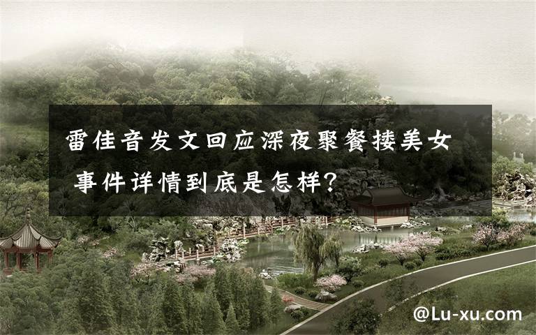 雷佳音发文回应深夜聚餐搂美女 事件详情到底是怎样？
