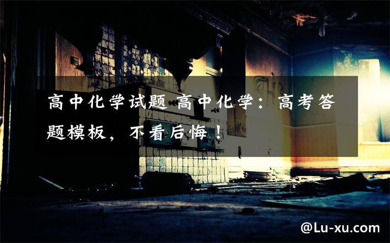 高中化学试题 高中化学:高考答题模板,不看后悔!