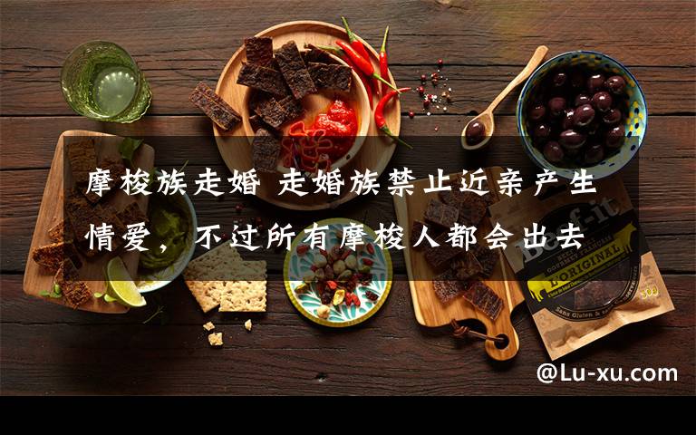 摩梭族走婚 走婚族禁止近亲产生情爱,不过所有摩梭人都会出去乱搞