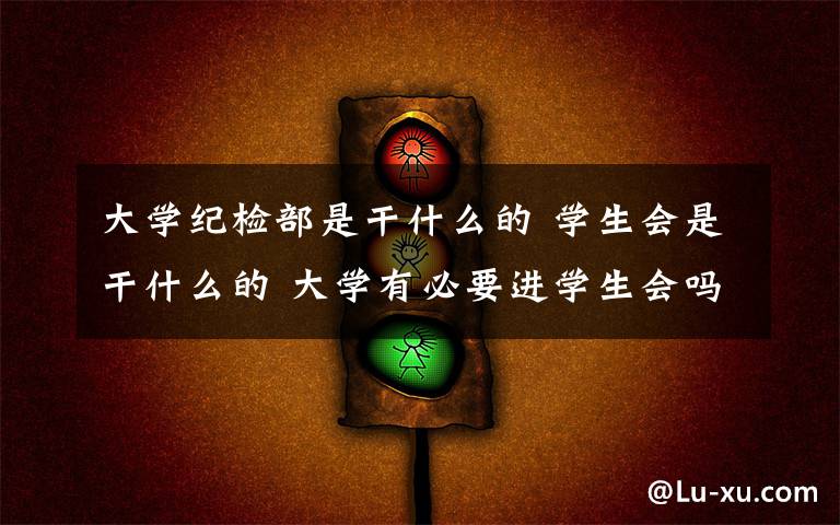 大学纪检部是干什么的 学生会是干什么的 大学有必要进学生会吗