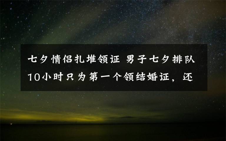 七夕情侣扎堆领证 男子七夕排队10小时只为第一个领结婚证,还有跑腿小哥帮排队:很兴奋
