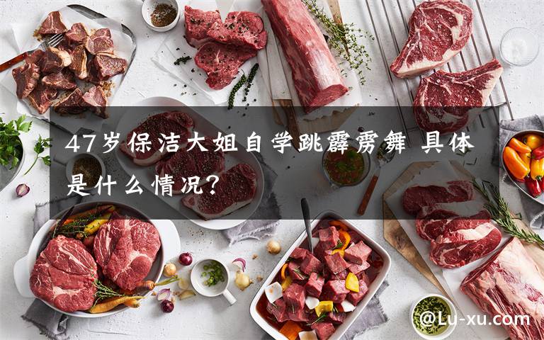 47岁保洁大姐自学跳霹雳舞 具体是什么情况?