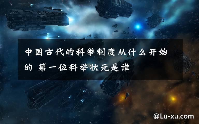 中国古代的科举制度从什么开始的 第一位科举状元是谁
