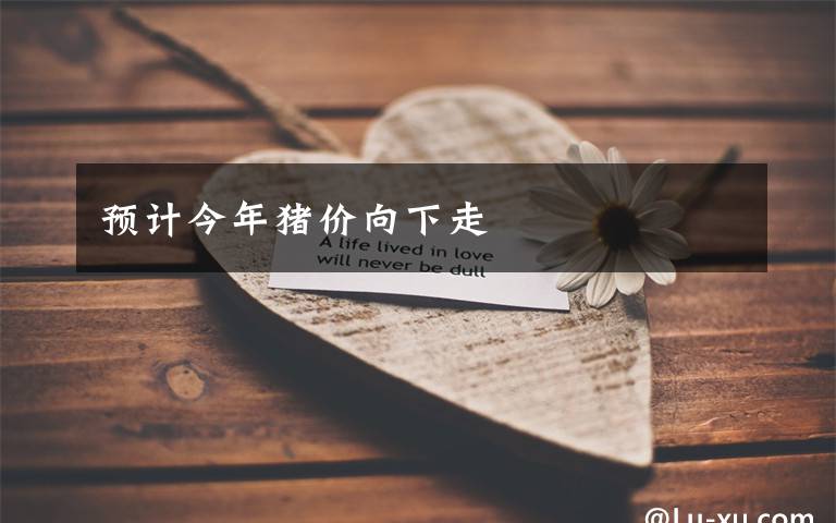 预计今年猪价向下走