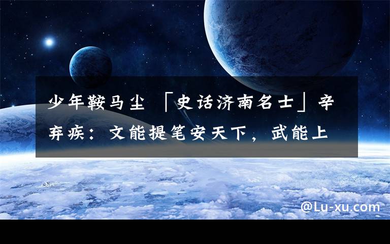 少年鞍马尘 「史话济南名士」辛弃疾:文能提笔安天下,武能上马定乾坤
