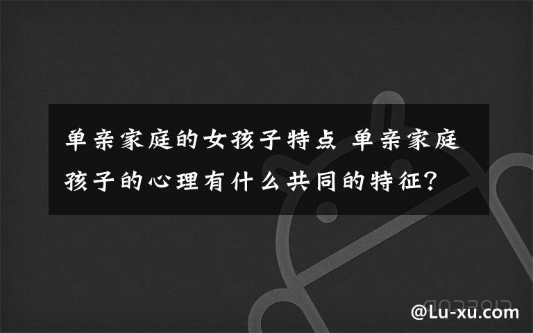 单亲家庭的女孩子特点 单亲家庭孩子的心理有什么共同的特征?