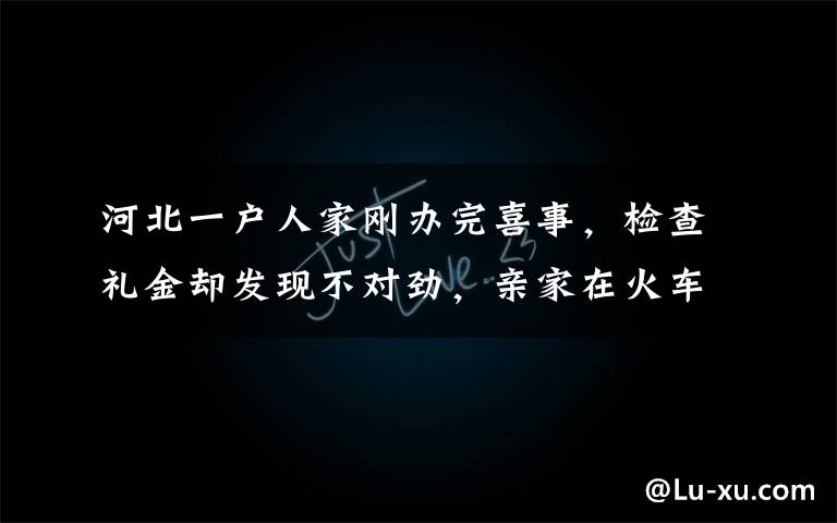 河北一户人家刚办完喜事,检查礼金却发现不对劲,亲家在火车上听到一个消息急得当场身亡,原因曝