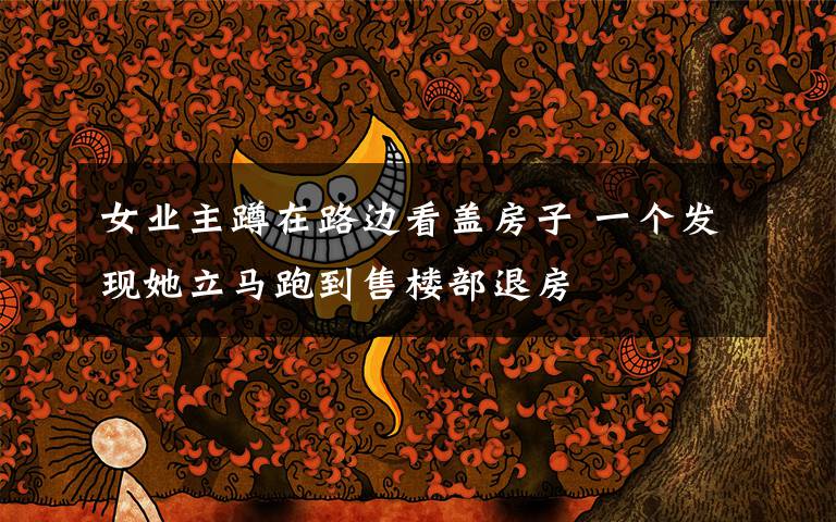 女业主蹲在路边看盖房子 一个发现她立马跑到售楼部退房