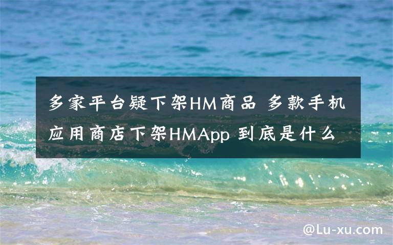 多家平台疑下架HM商品 多款手机应用商店下架HMApp 到底是什么状况？