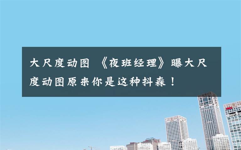 大尺度动图 《夜班经理》曝大尺度动图原来你是这种抖森!