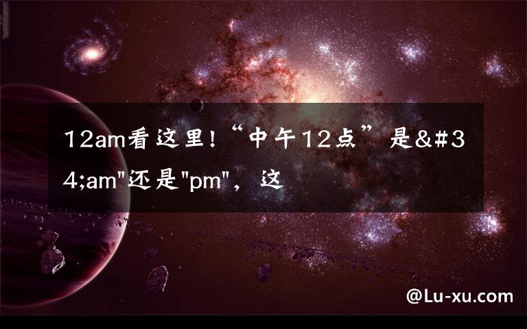 12am看这里!“中午12点”是"am"还是"pm",这么多年还搞不清楚就太尴尬了