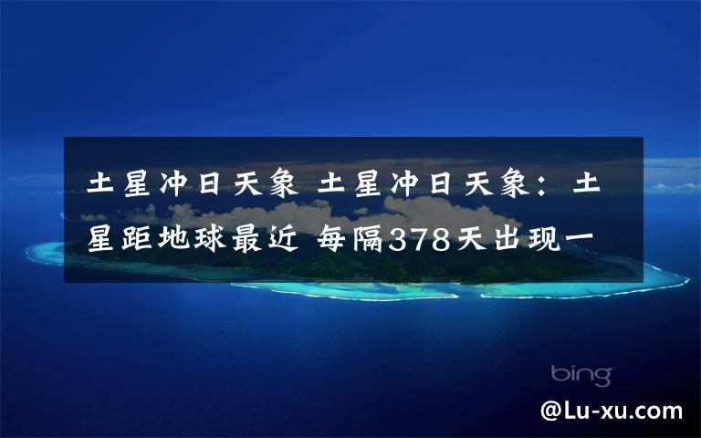 土星冲日天象 土星冲日天象：土星距地球最近 每隔378天出现一次